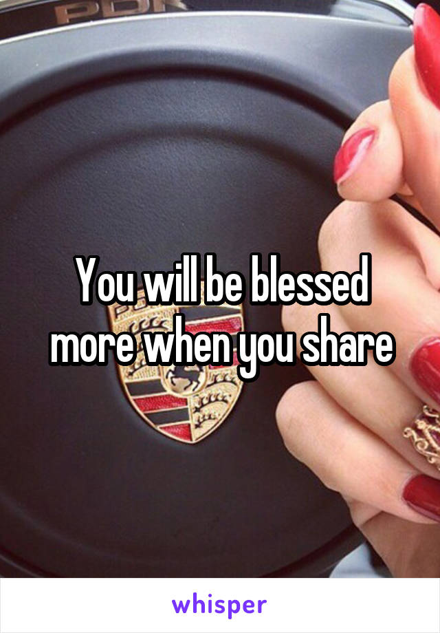 You will be blessed more when you share