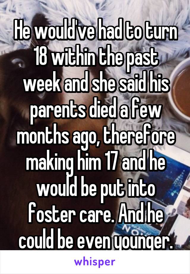 He would've had to turn 18 within the past week and she said his parents died a few months ago, therefore making him 17 and he would be put into foster care. And he could be even younger.