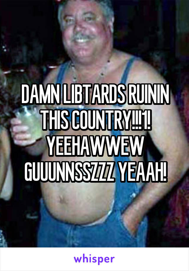 DAMN LIBTARDS RUININ THIS COUNTRY!!!1! YEEHAWWEW GUUUNNSSZZZ YEAAH!