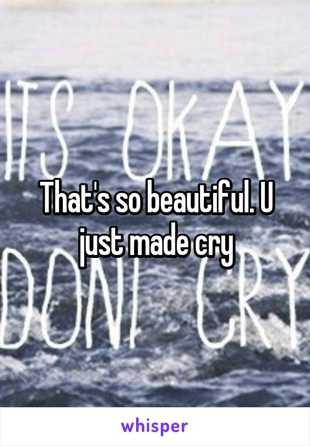 That's so beautiful. U just made cry