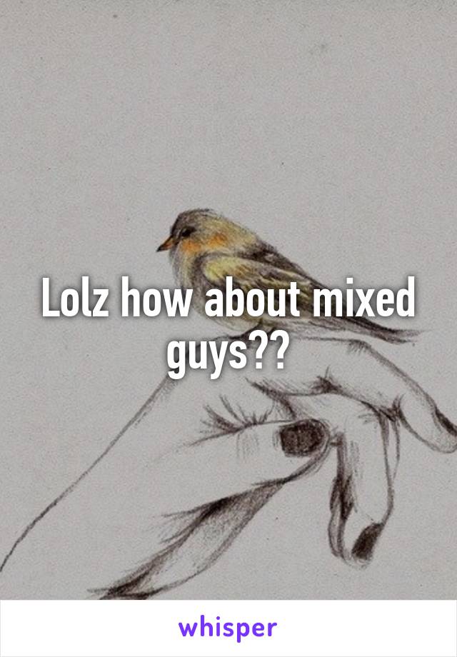 Lolz how about mixed guys??