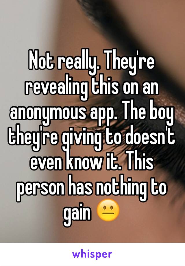 Not really. They're revealing this on an anonymous app. The boy they're giving to doesn't even know it. This person has nothing to gain 😐