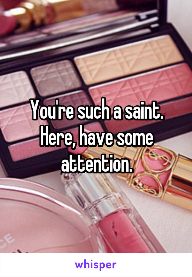 You're such a saint. Here, have some attention.