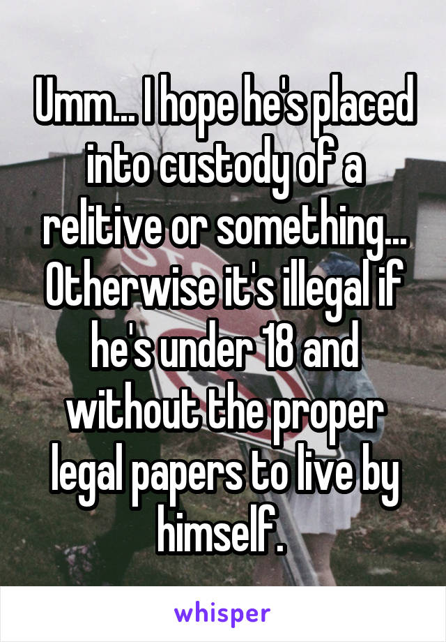 Umm... I hope he's placed into custody of a relitive or something... Otherwise it's illegal if he's under 18 and without the proper legal papers to live by himself. 