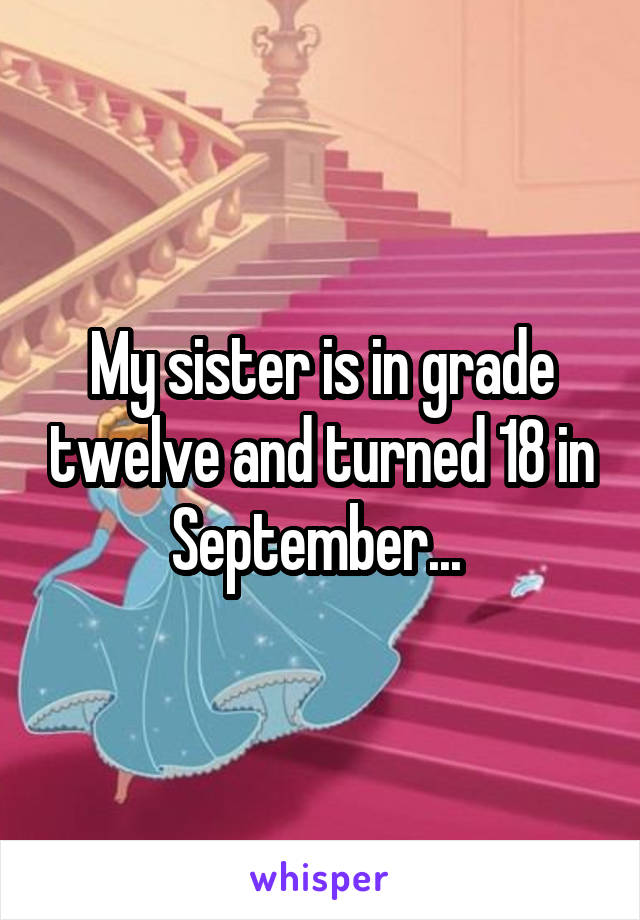 My sister is in grade twelve and turned 18 in September... 