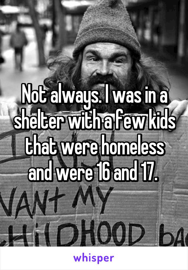 Not always. I was in a shelter with a few kids that were homeless and were 16 and 17. 