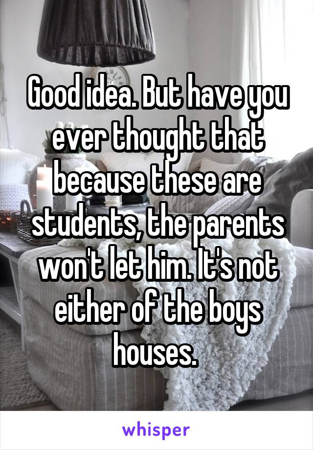 Good idea. But have you ever thought that because these are students, the parents won't let him. It's not either of the boys houses. 