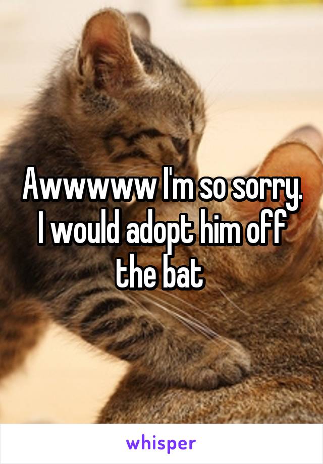 Awwwww I'm so sorry. I would adopt him off the bat 