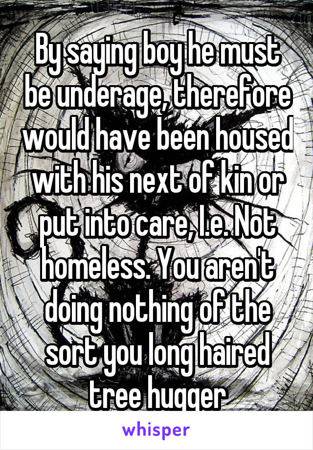 By saying boy he must be underage, therefore would have been housed with his next of kin or put into care, I.e. Not homeless. You aren't doing nothing of the sort you long haired tree hugger