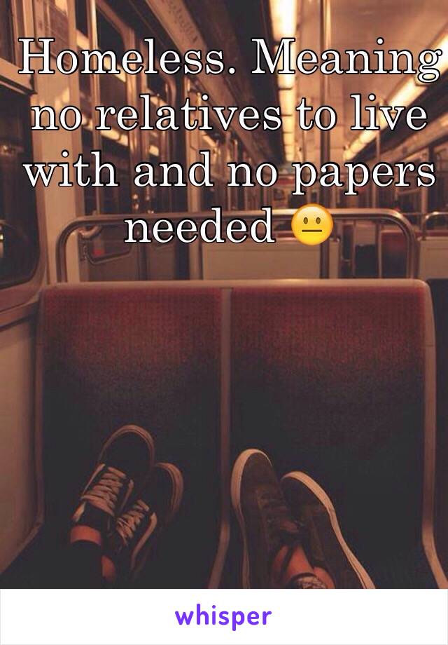 Homeless. Meaning no relatives to live with and no papers needed 😐