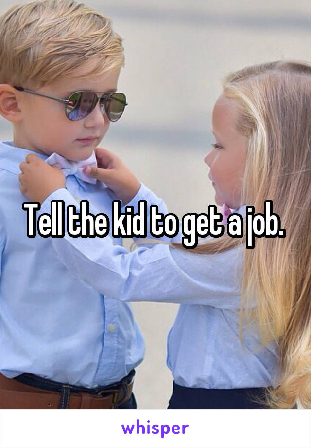 Tell the kid to get a job. 