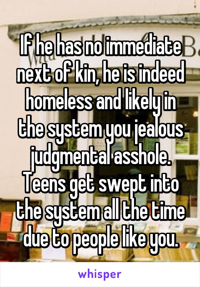 If he has no immediate next of kin, he is indeed homeless and likely in the system you jealous judgmental asshole. Teens get swept into the system all the time due to people like you.