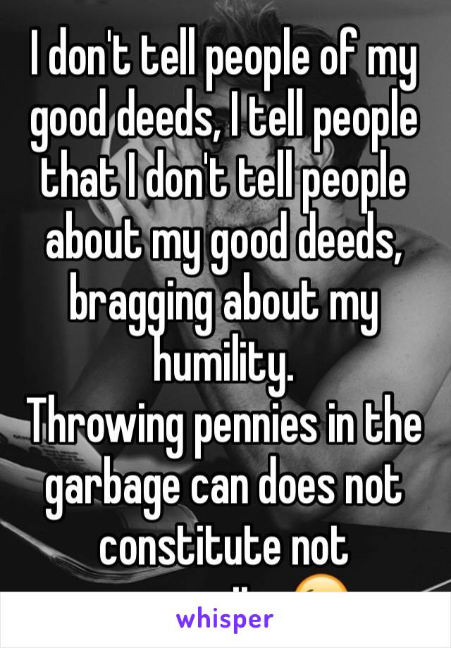 I don't tell people of my good deeds, I tell people that I don't tell people about my good deeds, bragging about my humility.
Throwing pennies in the garbage can does not constitute not generosity 😉 