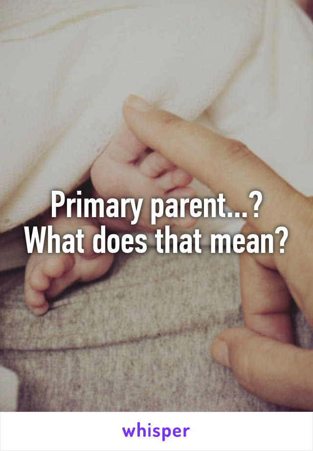 Primary parent...? What does that mean?