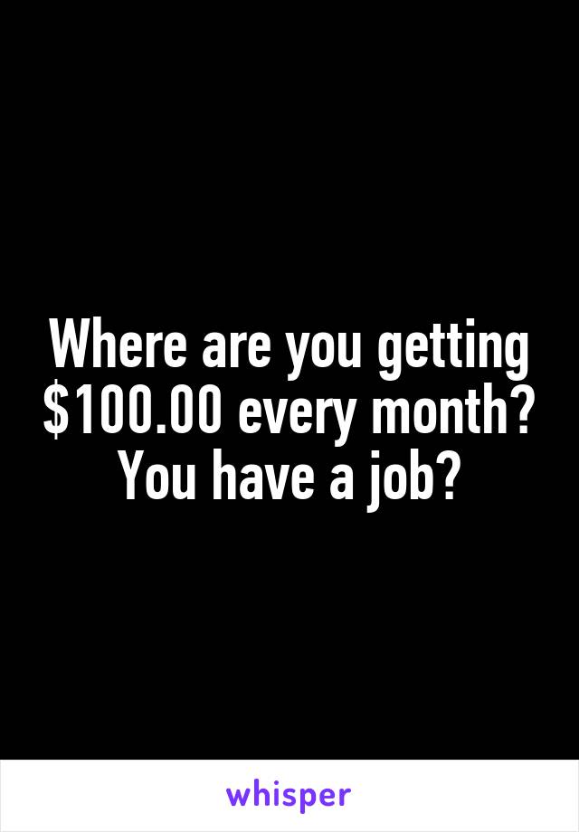 Where are you getting $100.00 every month? You have a job?