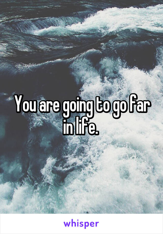 You are going to go far in life. 