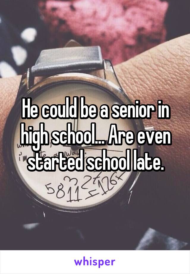 He could be a senior in high school... Are even started school late.