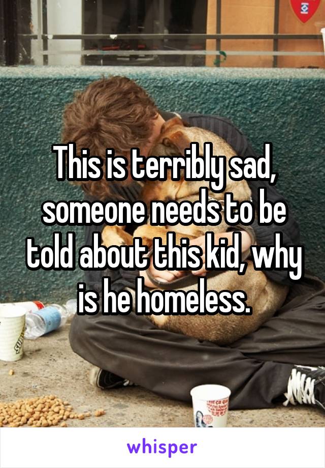 This is terribly sad, someone needs to be told about this kid, why is he homeless.