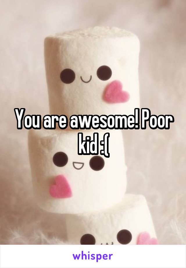 You are awesome! Poor kid :(