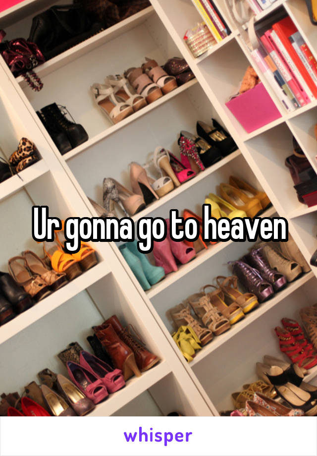 Ur gonna go to heaven