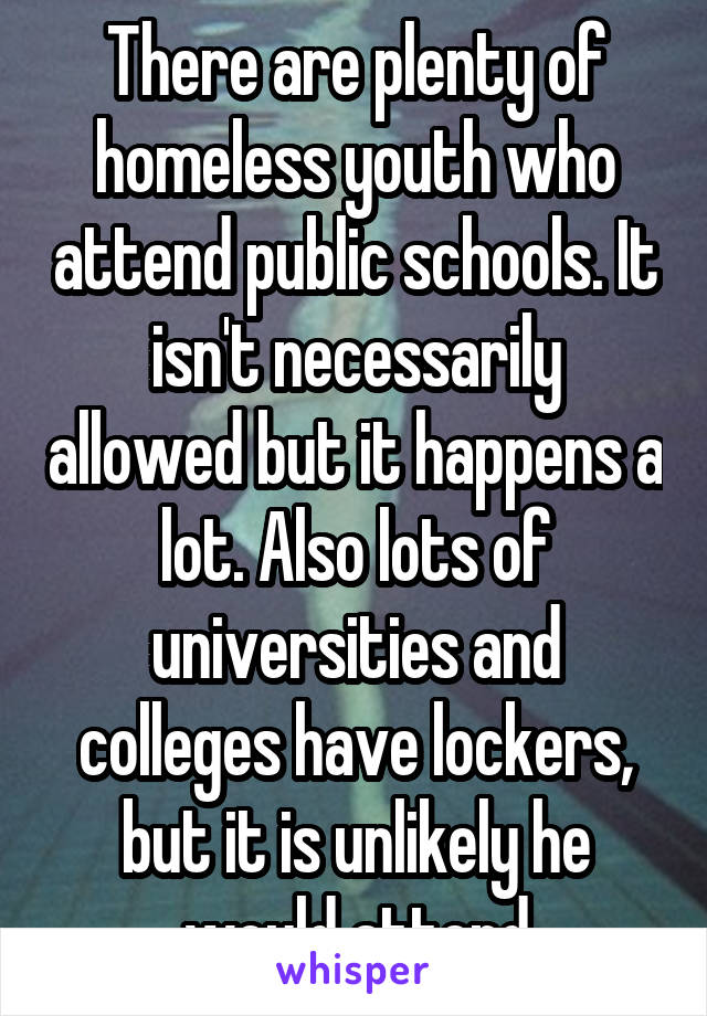 There are plenty of homeless youth who attend public schools. It isn't necessarily allowed but it happens a lot. Also lots of universities and colleges have lockers, but it is unlikely he would attend