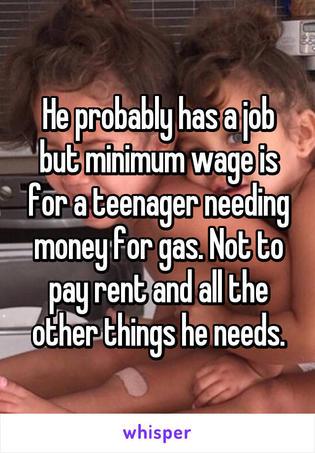 He probably has a job but minimum wage is for a teenager needing money for gas. Not to pay rent and all the other things he needs.