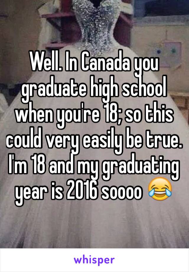 Well. In Canada you graduate high school when you're 18; so this could very easily be true. I'm 18 and my graduating year is 2016 soooo 😂