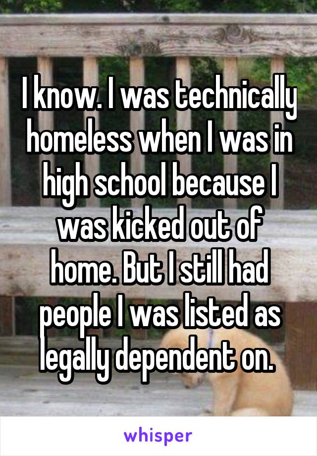 I know. I was technically homeless when I was in high school because I was kicked out of home. But I still had people I was listed as legally dependent on. 