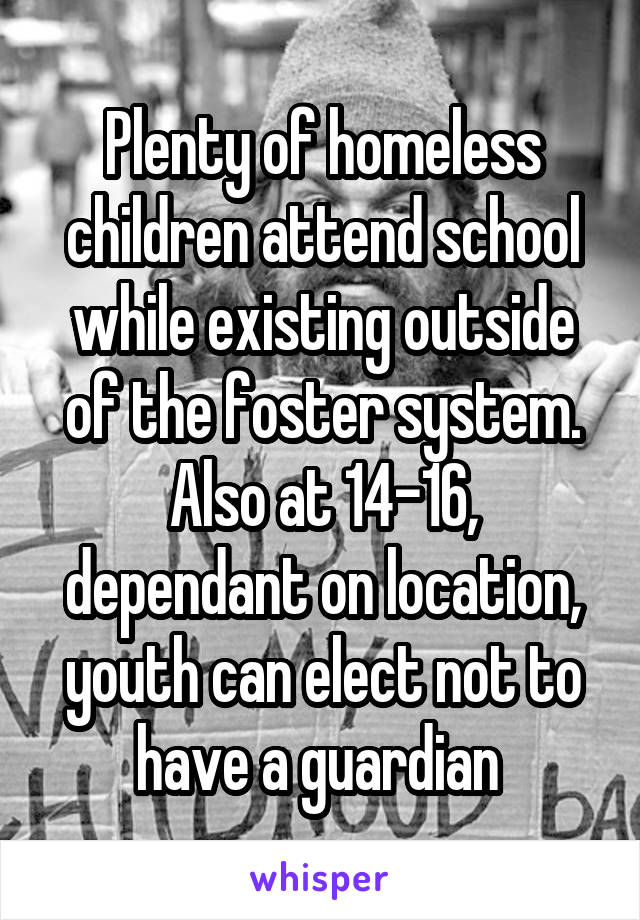 Plenty of homeless children attend school while existing outside of the foster system. Also at 14-16, dependant on location, youth can elect not to have a guardian 