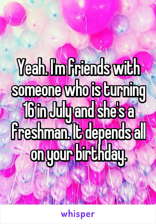 Yeah. I'm friends with someone who is turning 16 in July and she's a freshman. It depends all on your birthday.