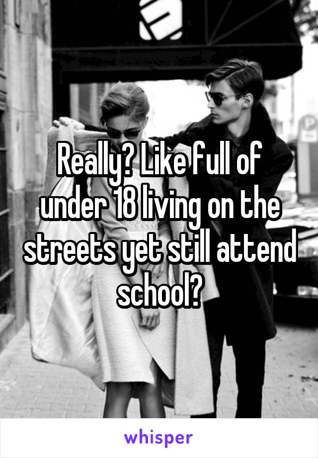 Really? Like full of under 18 living on the streets yet still attend school?