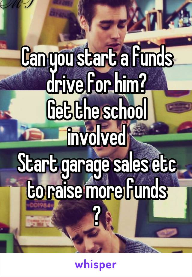 Can you start a funds drive for him?
Get the school involved
Start garage sales etc to raise more funds
?