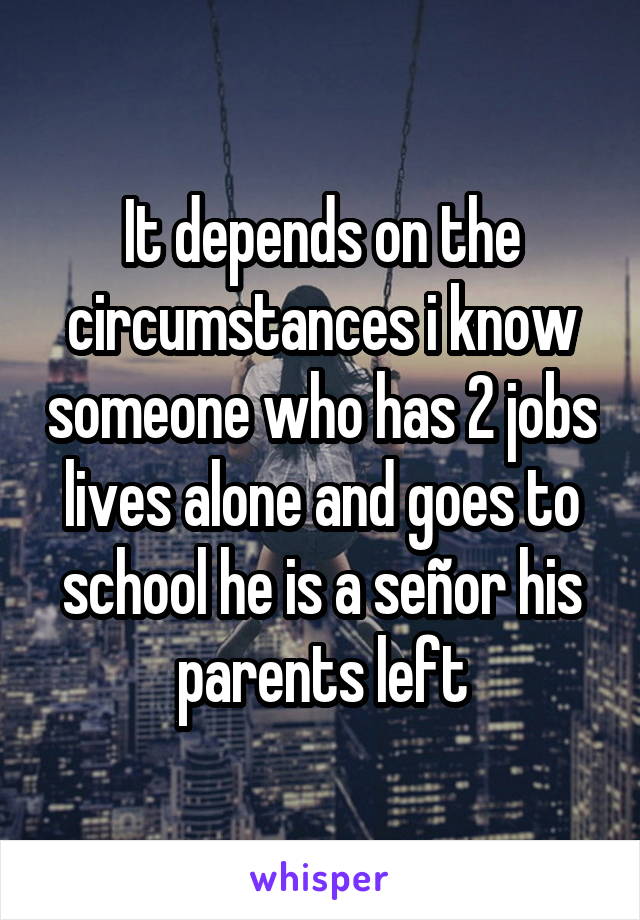 It depends on the circumstances i know someone who has 2 jobs lives alone and goes to school he is a señor his parents left