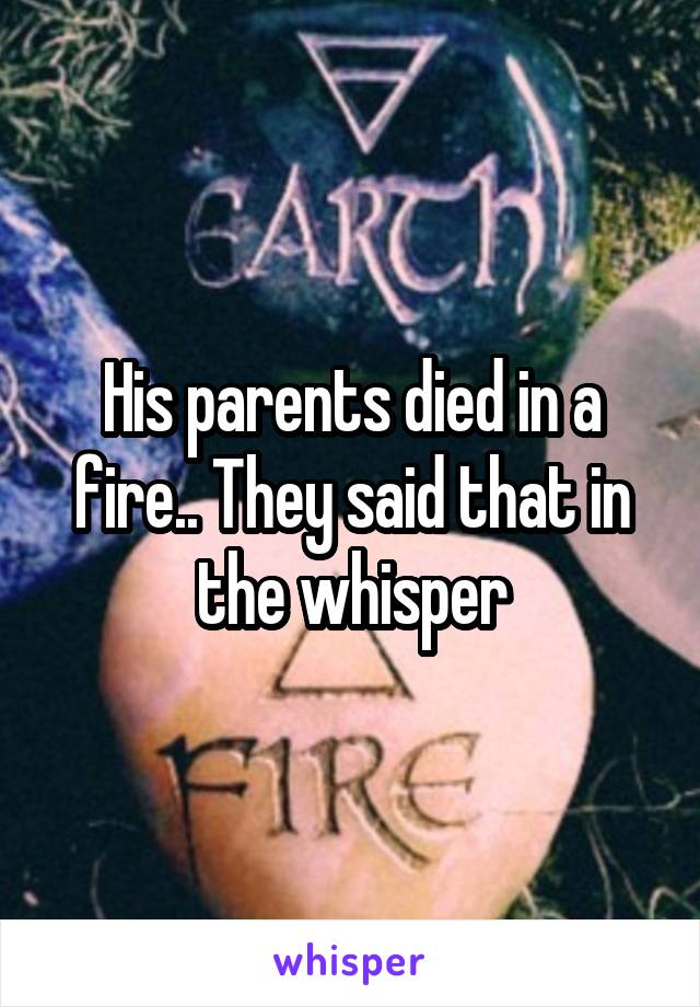 His parents died in a fire.. They said that in the whisper