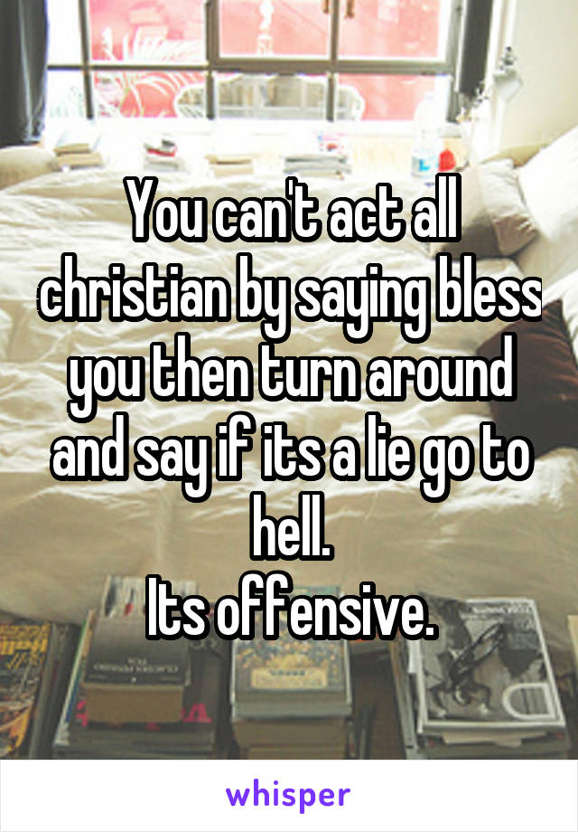 You can't act all christian by saying bless you then turn around and say if its a lie go to hell.
Its offensive.