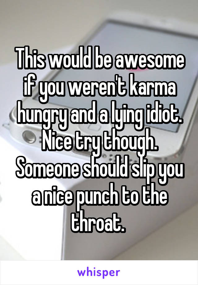 This would be awesome if you weren't karma hungry and a lying idiot. Nice try though. Someone should slip you a nice punch to the throat. 