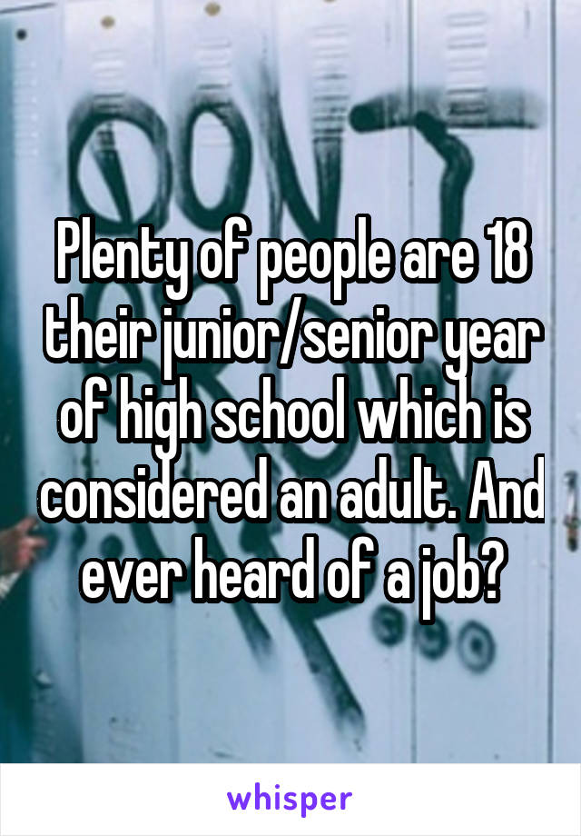 Plenty of people are 18 their junior/senior year of high school which is considered an adult. And ever heard of a job?