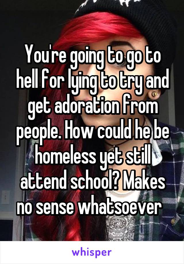 You're going to go to hell for lying to try and get adoration from people. How could he be homeless yet still attend school? Makes no sense whatsoever  