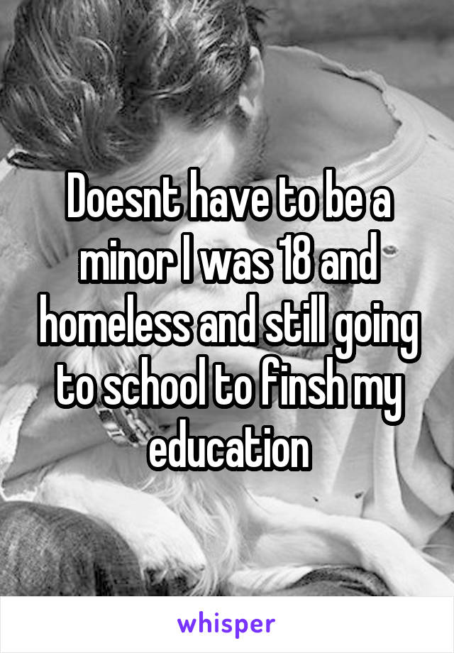 Doesnt have to be a minor I was 18 and homeless and still going to school to finsh my education