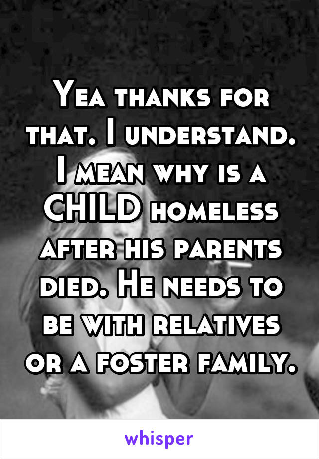 Yea thanks for that. I understand. I mean why is a CHILD homeless after his parents died. He needs to be with relatives or a foster family.