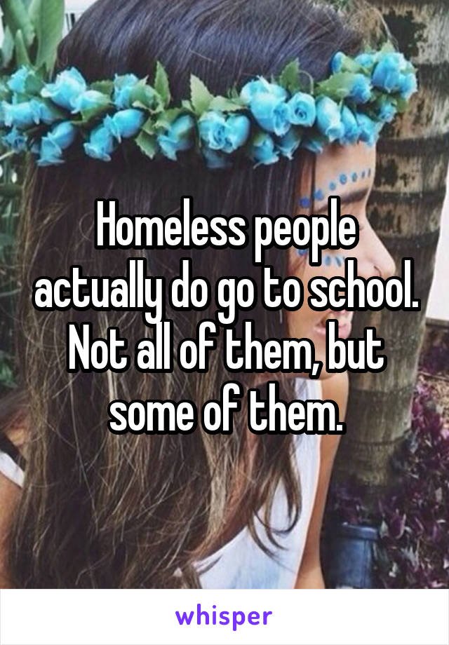 Homeless people actually do go to school. Not all of them, but some of them.