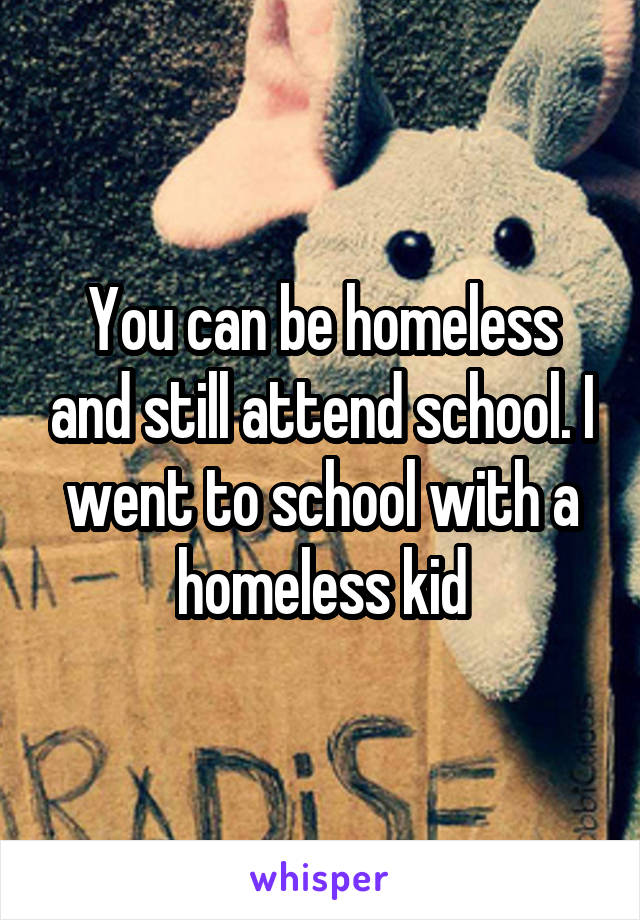 You can be homeless and still attend school. I went to school with a homeless kid