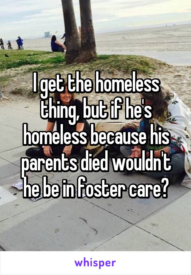 I get the homeless thing, but if he's homeless because his parents died wouldn't he be in foster care?