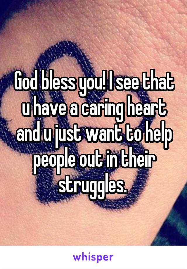 God bless you! I see that u have a caring heart and u just want to help people out in their struggles. 