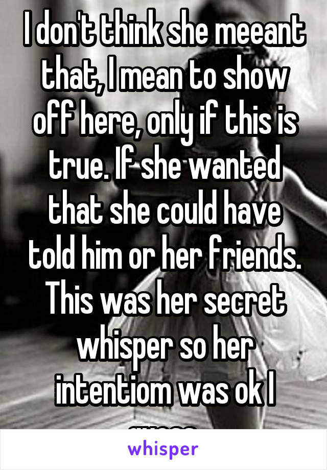 I don't think she meeant that, I mean to show off here, only if this is true. If she wanted that she could have told him or her friends. This was her secret whisper so her intentiom was ok I guess.