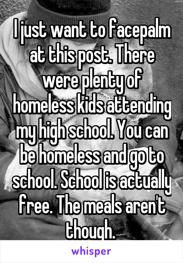 I just want to facepalm at this post. There were plenty of homeless kids attending my high school. You can be homeless and go to school. School is actually free. The meals aren't though. 