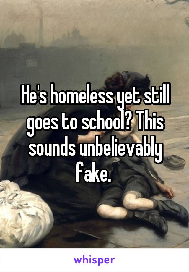 He's homeless yet still goes to school? This sounds unbelievably fake. 