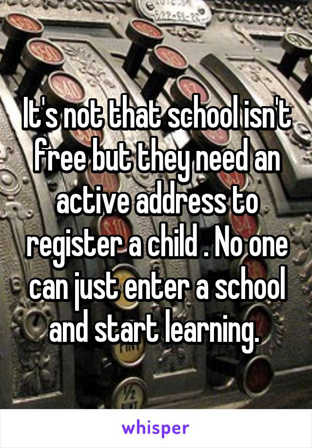 It's not that school isn't free but they need an active address to register a child . No one can just enter a school and start learning. 