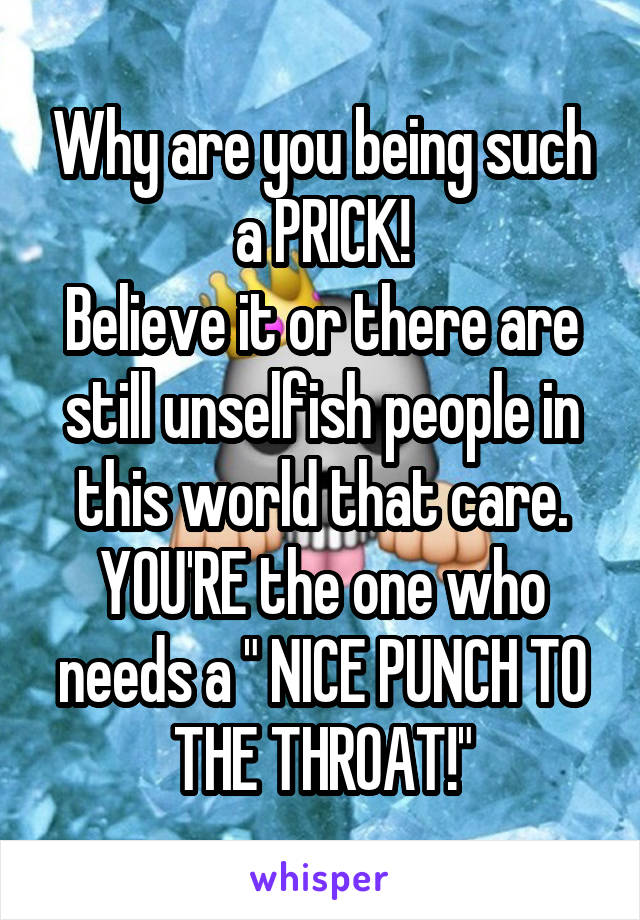 Why are you being such a PRICK!
Believe it or there are still unselfish people in this world that care.
YOU'RE the one who needs a " NICE PUNCH TO THE THROAT!"