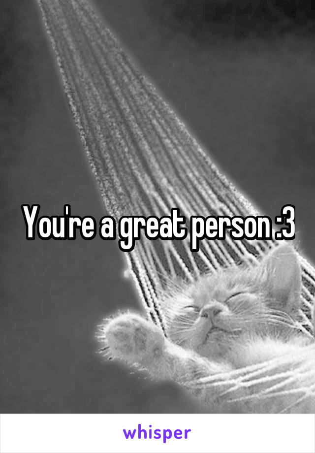 You're a great person :3